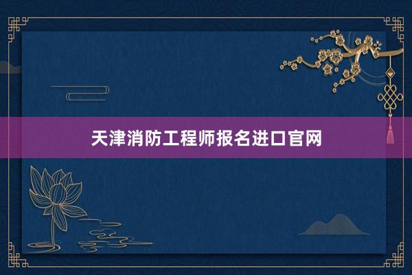 天津消防工程师报名进口官网