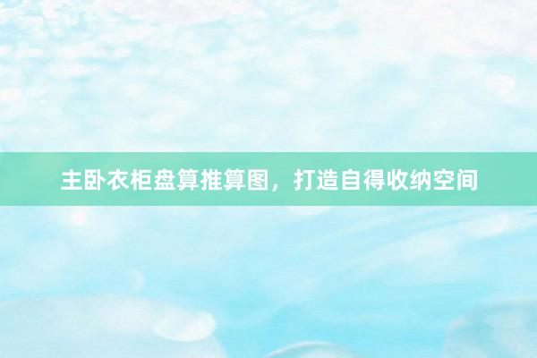主卧衣柜盘算推算图，打造自得收纳空间