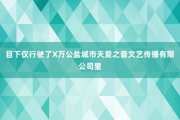 目下仅行驶了X万公盐城市天爱之音文艺传播有限公司里